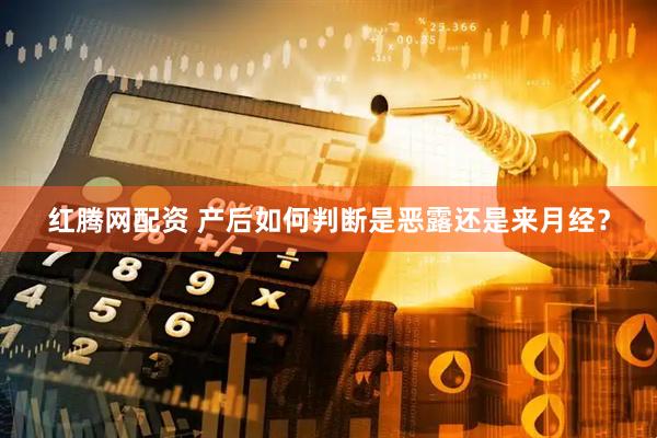 红腾网配资 产后如何判断是恶露还是来月经？