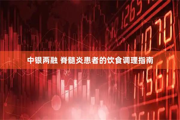 中银两融 脊髓炎患者的饮食调理指南