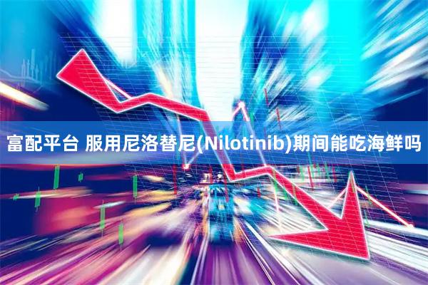富配平台 服用尼洛替尼(Nilotinib)期间能吃海鲜吗