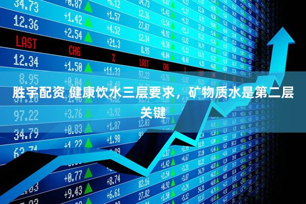 胜宇配资 健康饮水三层要求，矿物质水是第二层关键