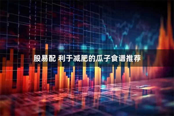 股易配 利于减肥的瓜子食谱推荐