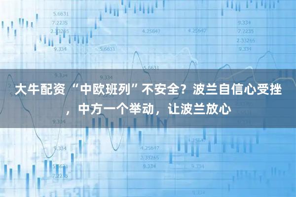 大牛配资 “中欧班列”不安全？波兰自信心受挫，中方一个举动，让波兰放心
