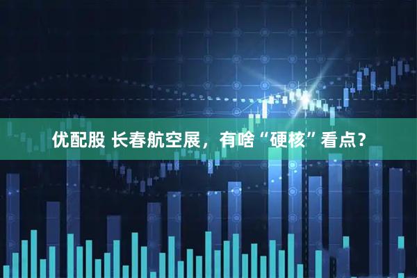 优配股 长春航空展，有啥“硬核”看点？