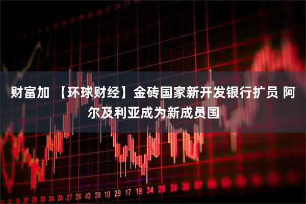 财富加 【环球财经】金砖国家新开发银行扩员 阿尔及利亚成为新成员国