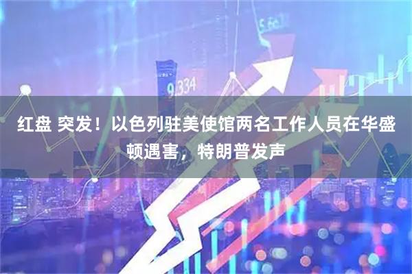红盘 突发！以色列驻美使馆两名工作人员在华盛顿遇害，特朗普发声