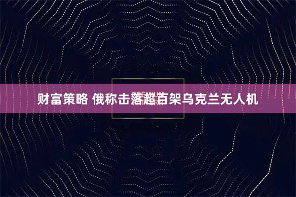 财富策略 俄称击落超百架乌克兰无人机