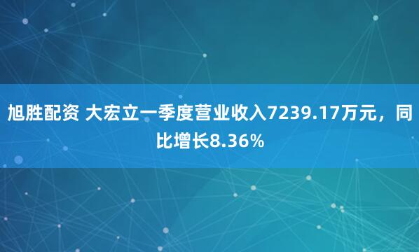 旭胜配资 大宏立一季度营业收入7239.17万元，同比增长8.36%