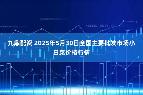 九鼎配资 2025年5月30日全国主要批发市场小白菜价格行情