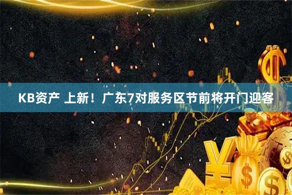 KB资产 上新！广东7对服务区节前将开门迎客
