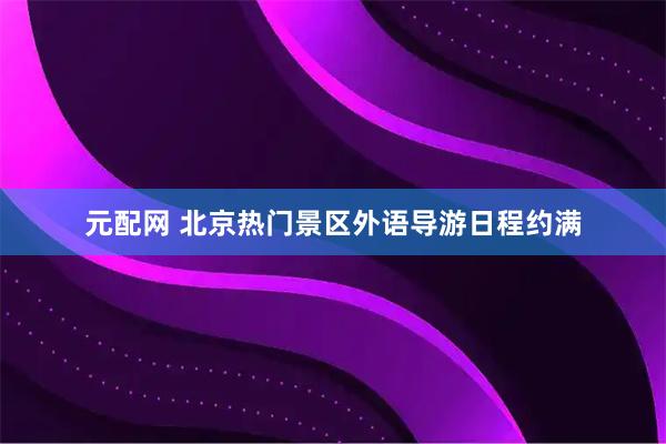 元配网 北京热门景区外语导游日程约满