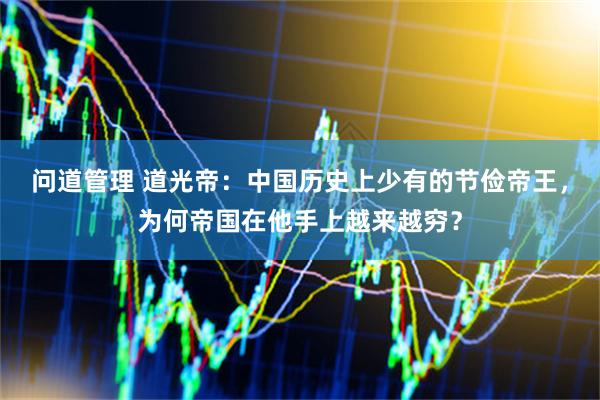 问道管理 道光帝：中国历史上少有的节俭帝王，为何帝国在他手上越来越穷？