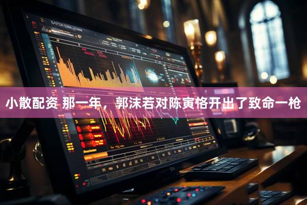 小散配资 那一年，郭沫若对陈寅恪开出了致命一枪