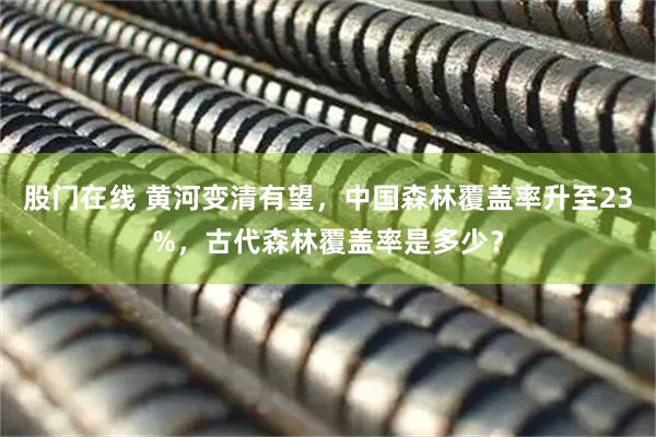 股门在线 黄河变清有望，中国森林覆盖率升至23%，古代森林覆盖率是多少？