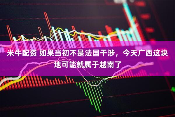 米牛配资 如果当初不是法国干涉，今天广西这块地可能就属于越南了