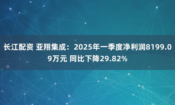 长江配资 亚翔集成：2025年一季度净利润8199.09万元 同比下降29.82%
