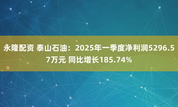 永隆配资 泰山石油：2025年一季度净利润5296.57万元 同比增长185.74%