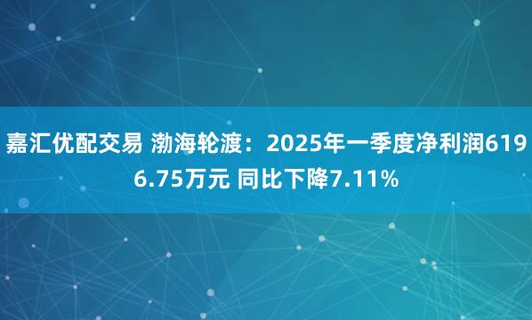 嘉汇优配交易 渤海轮渡：2025年一季度净利润6196.75万元 同比下降7.11%