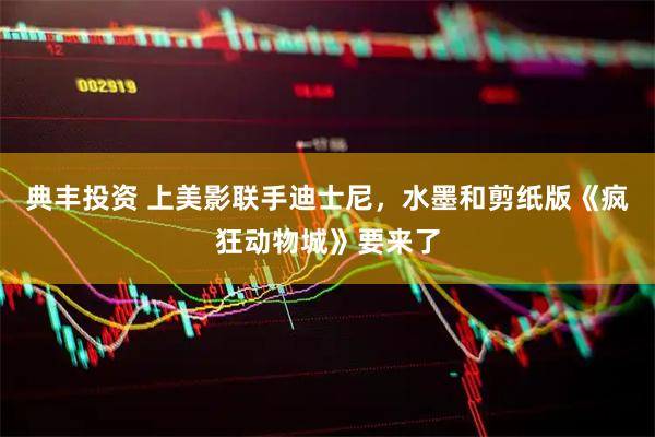 典丰投资 上美影联手迪士尼，水墨和剪纸版《疯狂动物城》要来了