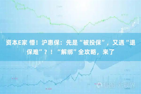 资本E家 懵！沪惠保：先是“被投保”，又遇“退保难”？！“解绑”全攻略，来了