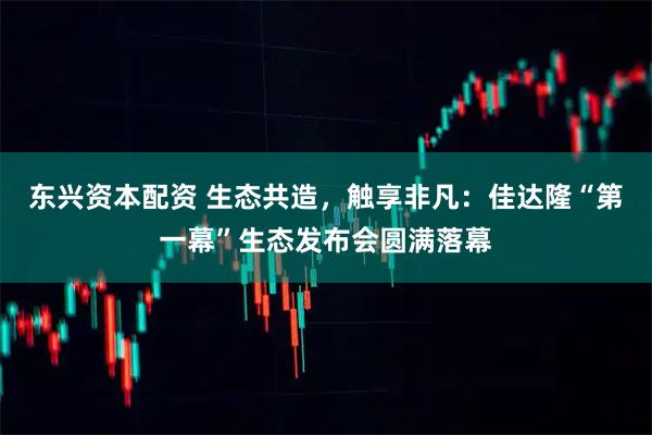 东兴资本配资 生态共造，触享非凡：佳达隆“第一幕”生态发布会圆满落幕