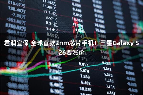 君润宜保 全球首款2nm芯片手机！三星Galaxy S26要涨价