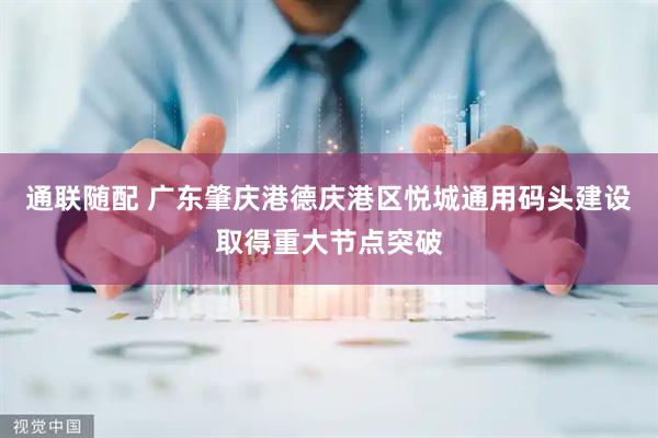 通联随配 广东肇庆港德庆港区悦城通用码头建设取得重大节点突破