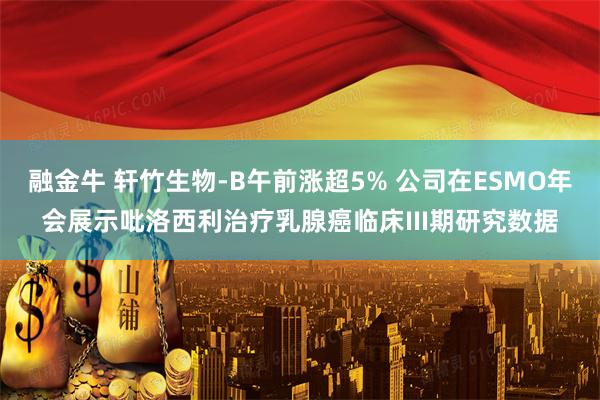 融金牛 轩竹生物-B午前涨超5% 公司在ESMO年会展示吡洛西利治疗乳腺癌临床III期研究数据