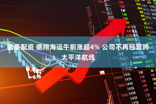 富豪配资 德翔海运午前涨超4% 公司不再经营跨太平洋航线