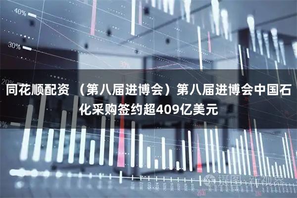 同花顺配资 （第八届进博会）第八届进博会中国石化采购签约超409亿美元