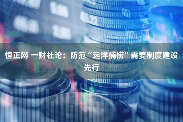 恒正网 一财社论：防范“远洋捕捞”需要制度建设先行