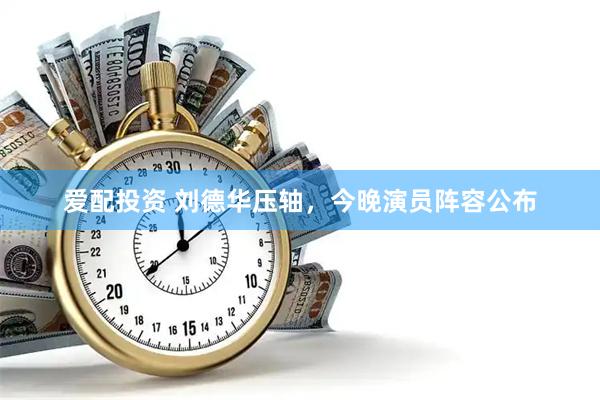 爱配投资 刘德华压轴，今晚演员阵容公布
