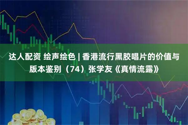 达人配资 绘声绘色 | 香港流行黑胶唱片的价值与版本鉴别（74）张学友《真情流露》
