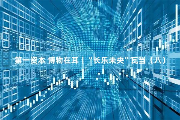 第一资本 博物在耳丨“长乐未央”瓦当（八）