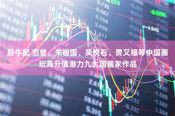 股牛配 范曾、朱祖国、吴悦石、贾又福等中国画坛具升值潜力九大国画家作品