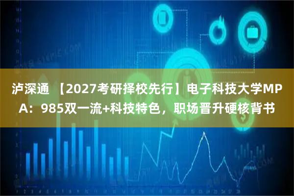 泸深通 【2027考研择校先行】电子科技大学MPA：985双一流+科技特色，职场晋升硬核背书