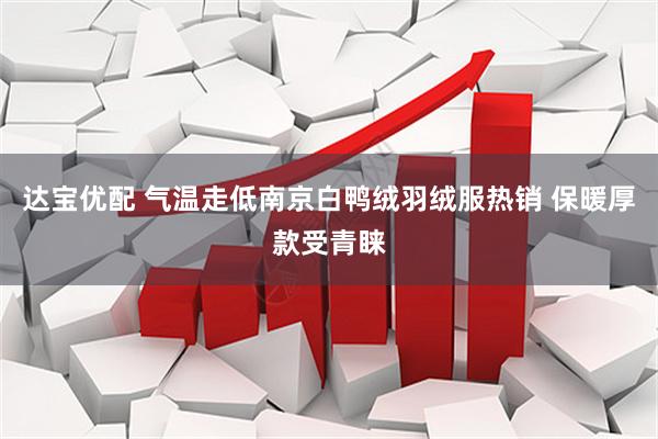 达宝优配 气温走低南京白鸭绒羽绒服热销 保暖厚款受青睐