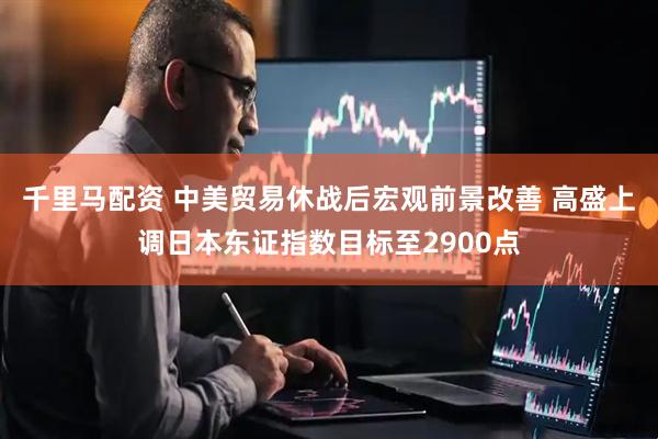 千里马配资 中美贸易休战后宏观前景改善 高盛上调日本东证指数目标至2900点