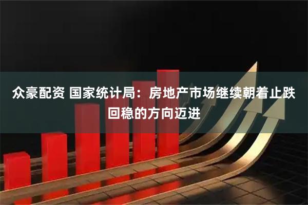 众豪配资 国家统计局：房地产市场继续朝着止跌回稳的方向迈进