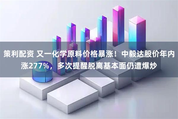 策利配资 又一化学原料价格暴涨！中毅达股价年内涨277%，多次提醒脱离基本面仍遭爆炒