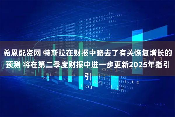 希恩配资网 特斯拉在财报中略去了有关恢复增长的预测 将在第二季度财报中进一步更新2025年指引