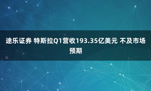途乐证券 特斯拉Q1营收193.35亿美元 不及市场预期
