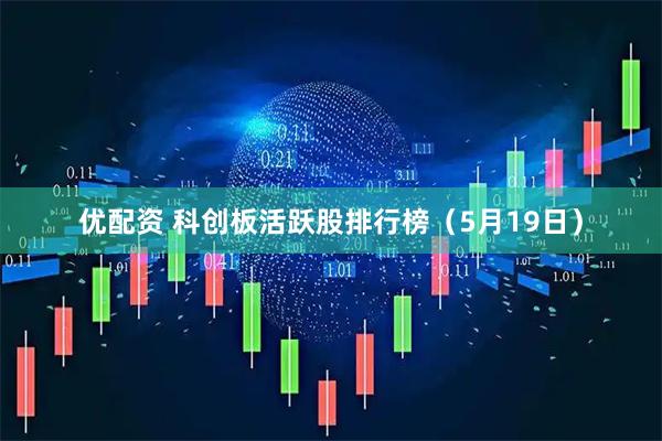 优配资 科创板活跃股排行榜(5月19日)