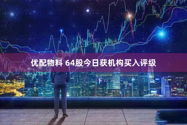 优配物料 64股今日获机构买入评级