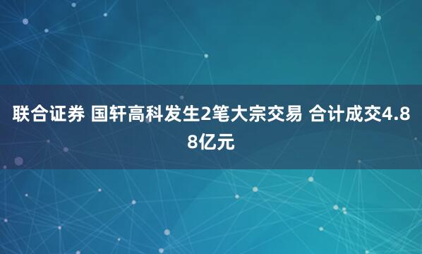联合证券 国轩高科发生2笔大宗交易 合计成交4.88亿元