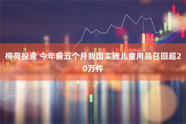 柳荷投资 今年前五个月我国实施儿童用品召回超20万件