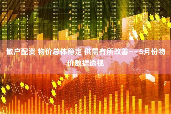 散户配资 物价总体稳定 供需有所改善——5月份物价数据透视