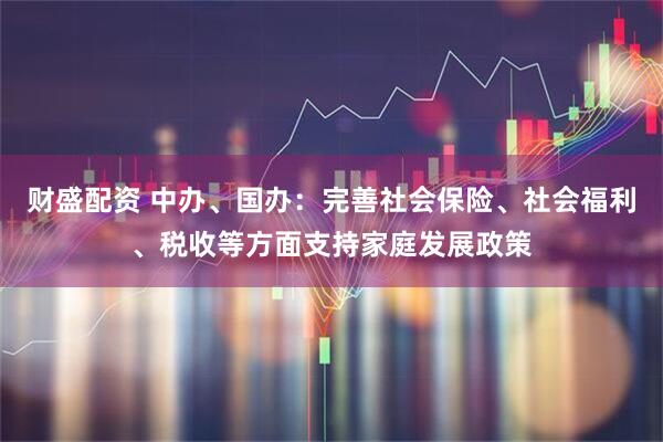 财盛配资 中办、国办：完善社会保险、社会福利、税收等方面支持家庭发展政策