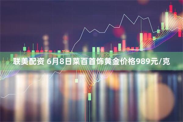 联美配资 6月8日菜百首饰黄金价格989元/克