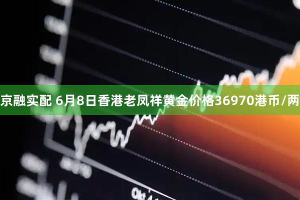 京融实配 6月8日香港老凤祥黄金价格36970港币/两