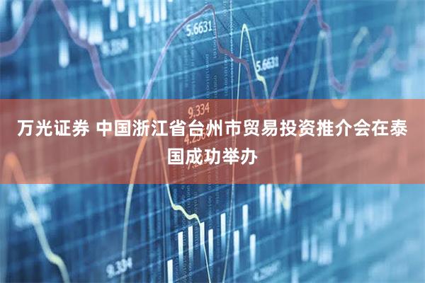 万光证券 中国浙江省台州市贸易投资推介会在泰国成功举办